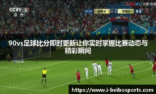 90vs足球比分即时更新让你实时掌握比赛动态与精彩瞬间